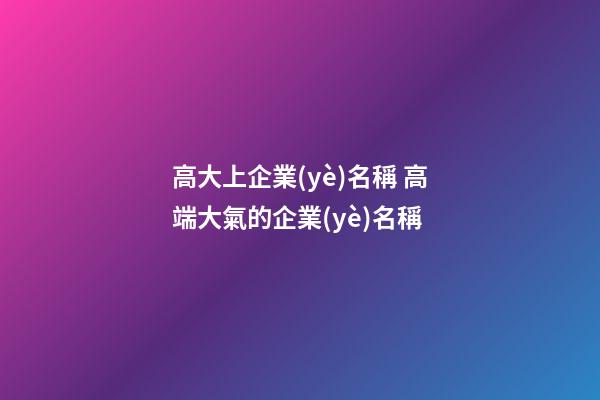 高大上企業(yè)名稱 高端大氣的企業(yè)名稱-第1張-公司起名-玄機派